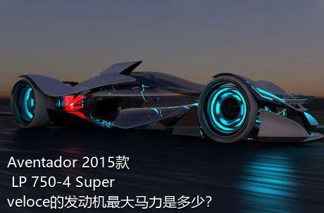 Aventador 2015款 LP 750-4 Superveloce的发动机最大马力是多少？