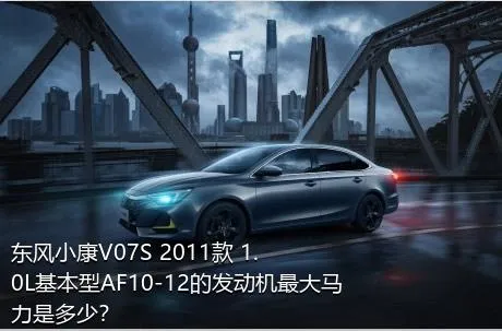 东风小康V07S 2011款 1.0L基本型AF10-12的发动机最大马力是多少？
