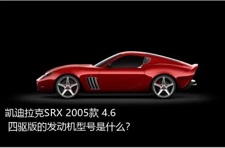 凯迪拉克SRX 2005款 4.6 四驱版的发动机型号是什么？