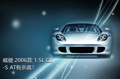 威驰 2006款 1.5L GL-S AT有多高？
