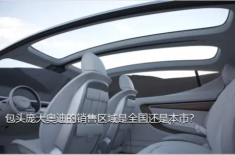 包头庞大奥迪的销售区域是全国还是本市？