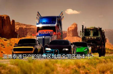 淄博泰通日产的销售区域是全国还是本市？