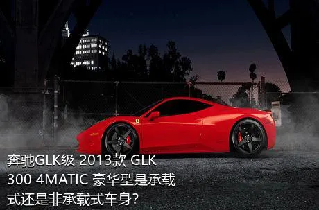 奔驰GLK级 2013款 GLK 300 4MATIC 豪华型是承载式还是非承载式车身？