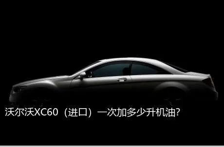 沃尔沃XC60（进口）一次加多少升机油？