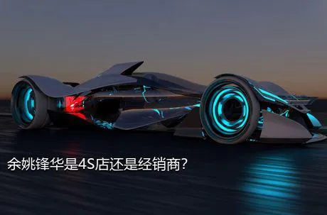余姚锋华是4S店还是经销商？