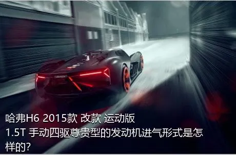 哈弗H6 2015款 改款 运动版 1.5T 手动四驱尊贵型的发动机进气形式是怎样的？