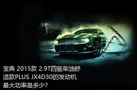 宝典 2015款 2.9T四驱柴油舒适款PLUS JX4D30的发动机最大功率是多少？