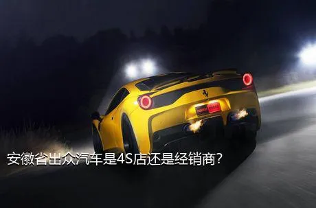 安徽省出众汽车是4S店还是经销商？