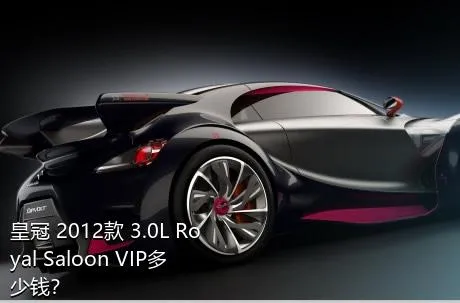 皇冠 2012款 3.0L Royal Saloon VIP多少钱？