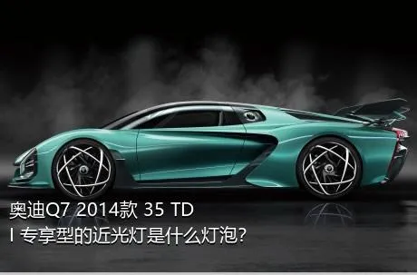 奥迪Q7 2014款 35 TDI 专享型的近光灯是什么灯泡？