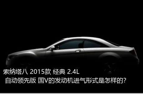 索纳塔八 2015款 经典 2.4L 自动领先版 国V的发动机进气形式是怎样的？
