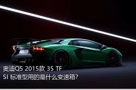 奥迪Q5 2015款 35 TFSI 标准型用的是什么变速箱？