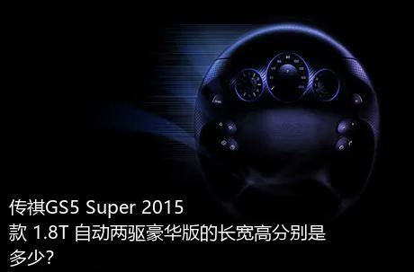 传祺GS5 Super 2015款 1.8T 自动两驱豪华版的长宽高分别是多少？