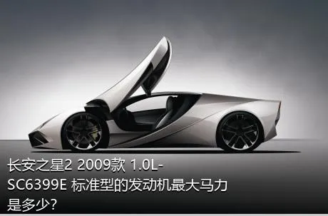 长安之星2 2009款 1.0L-SC6399E 标准型的发动机最大马力是多少？