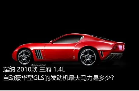 瑞纳 2010款 三厢 1.4L 自动豪华型GLS的发动机最大马力是多少？