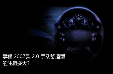 景程 2007款 2.0 手动舒适型的油箱多大？