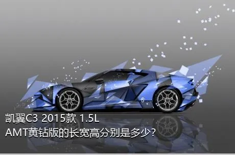 凯翼C3 2015款 1.5L AMT黄钻版的长宽高分别是多少？