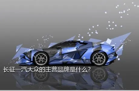 长征一汽大众的主营品牌是什么？