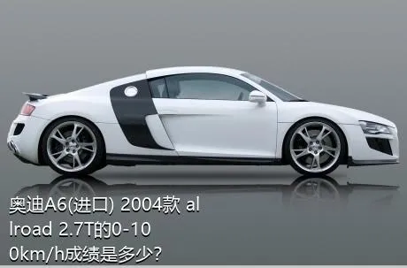 奥迪A6(进口) 2004款 allroad 2.7T的0-100km/h成绩是多少？