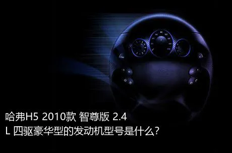 哈弗H5 2010款 智尊版 2.4L 四驱豪华型的发动机型号是什么？