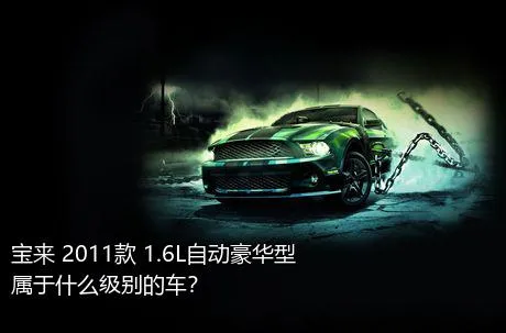宝来 2011款 1.6L自动豪华型属于什么级别的车？