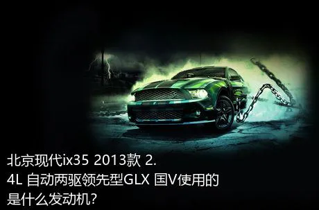北京现代ix35 2013款 2.4L 自动两驱领先型GLX 国V使用的是什么发动机？