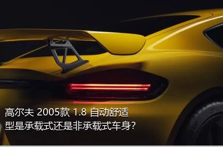 高尔夫 2005款 1.8 自动舒适型是承载式还是非承载式车身？