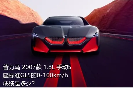 普力马 2007款 1.8L 手动5座标准GL5的0-100km/h成绩是多少？
