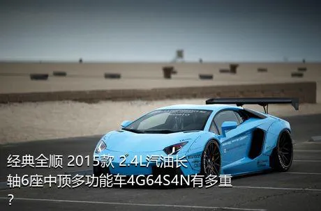 经典全顺 2015款 2.4L汽油长轴6座中顶多功能车4G64S4N有多重？