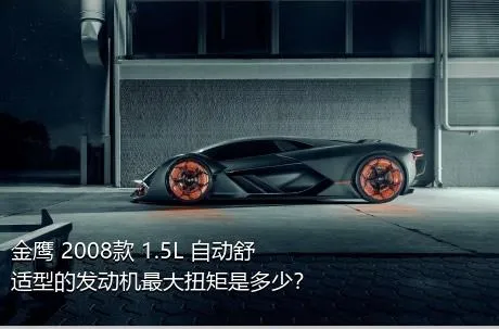 金鹰 2008款 1.5L 自动舒适型的发动机最大扭矩是多少？