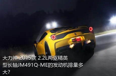 大力神 2015款 2.2L两驱精英型长轴JM491Q-ME的发动机排量多大？