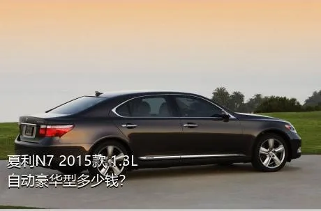 夏利N7 2015款 1.3L 自动豪华型多少钱？