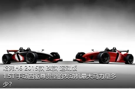 哈弗H6 2015款 改款 运动版 1.5T 手动四驱尊贵型的发动机最大马力是多少？