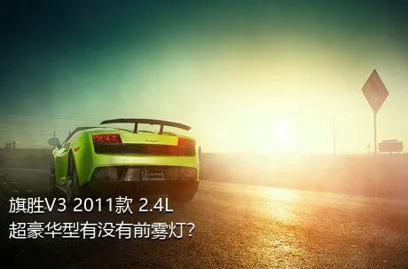 旗胜V3 2011款 2.4L 超豪华型有没有前雾灯？