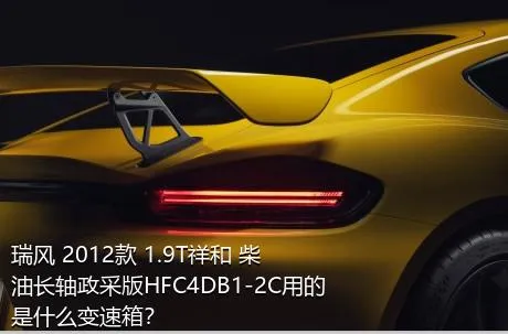 瑞风 2012款 1.9T祥和 柴油长轴政采版HFC4DB1-2C用的是什么变速箱？