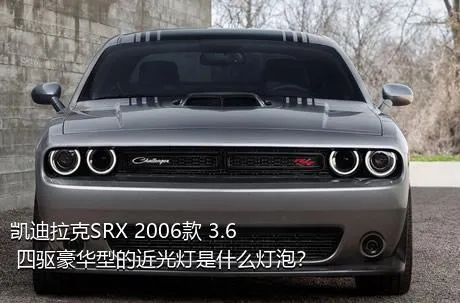 凯迪拉克SRX 2006款 3.6 四驱豪华型的近光灯是什么灯泡？