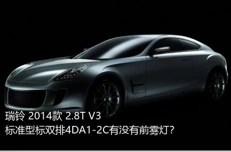 瑞铃 2014款 2.8T V3标准型标双排4DA1-2C有没有前雾灯？