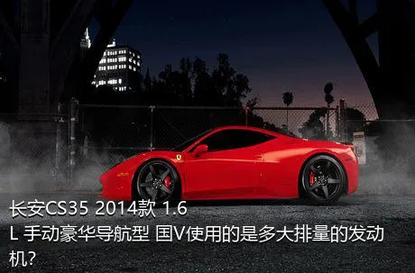 长安CS35 2014款 1.6L 手动豪华导航型 国V使用的是多大排量的发动机？