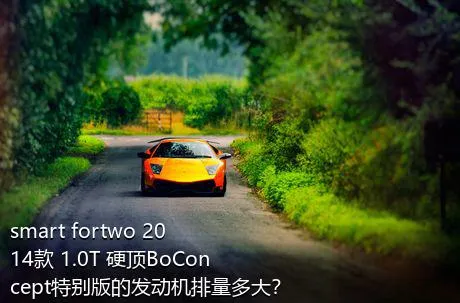 smart fortwo 2014款 1.0T 硬顶BoConcept特别版的发动机排量多大？
