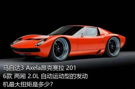 马自达3 Axela昂克赛拉 2016款 两厢 2.0L 自动运动型的发动机最大扭矩是多少？