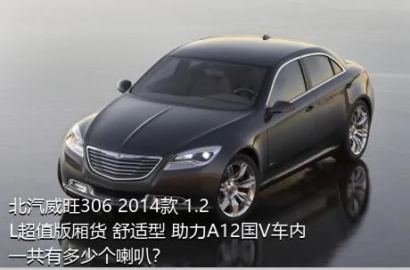 北汽威旺306 2014款 1.2L超值版厢货 舒适型 助力A12国V车内一共有多少个喇叭？