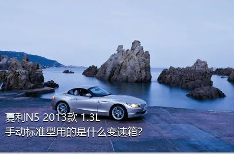 夏利N5 2013款 1.3L 手动标准型用的是什么变速箱？