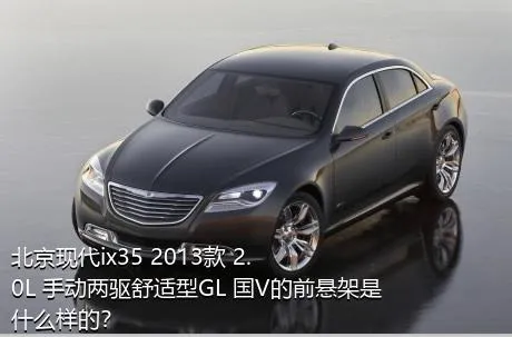 北京现代ix35 2013款 2.0L 手动两驱舒适型GL 国V的前悬架是什么样的？