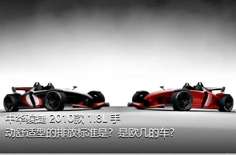 中华骏捷 2010款 1.8L 手动舒适型的排放标准是？是欧几的车？