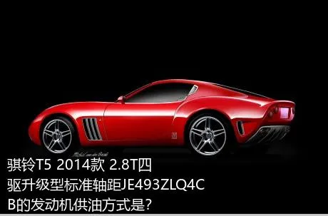 骐铃T5 2014款 2.8T四驱升级型标准轴距JE493ZLQ4CB的发动机供油方式是？
