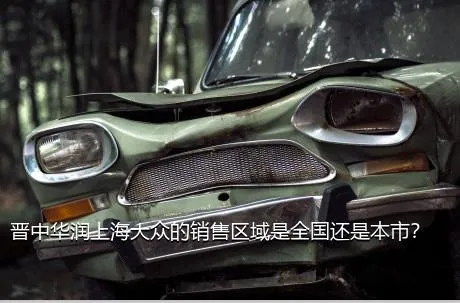 晋中华润上海大众的销售区域是全国还是本市？