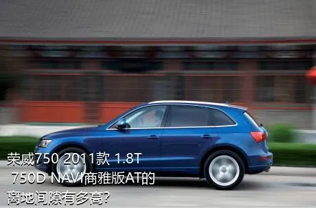 荣威750 2011款 1.8T 750D NAVI商雅版AT的离地间隙有多高？