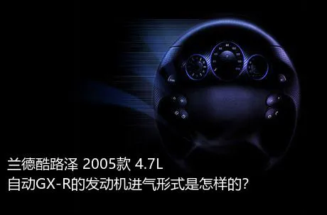 兰德酷路泽 2005款 4.7L 自动GX-R的发动机进气形式是怎样的？