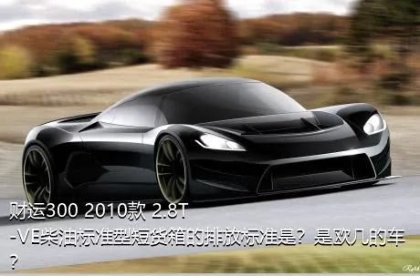 财运300 2010款 2.8T-VE柴油标准型短货箱的排放标准是？是欧几的车？