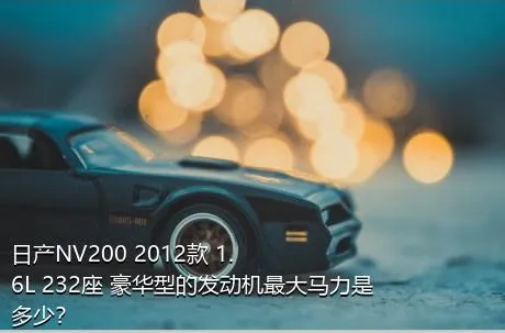 日产NV200 2012款 1.6L 232座 豪华型的发动机最大马力是多少？